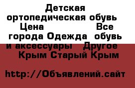 Детская ортопедическая обувь. › Цена ­ 1000-1500 - Все города Одежда, обувь и аксессуары » Другое   . Крым,Старый Крым